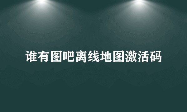 谁有图吧离线地图激活码