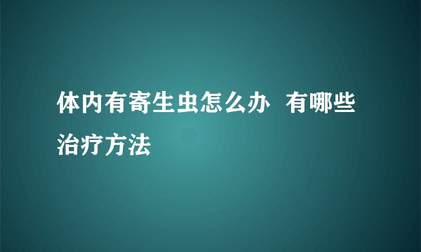 体内有寄生虫怎么办  有哪些治疗方法