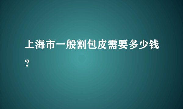 上海市一般割包皮需要多少钱？
