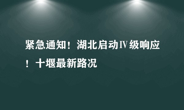 紧急通知！湖北启动Ⅳ级响应！十堰最新路况