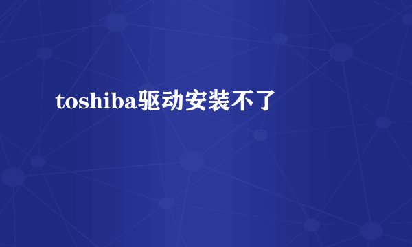 toshiba驱动安装不了