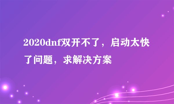 2020dnf双开不了，启动太快了问题，求解决方案