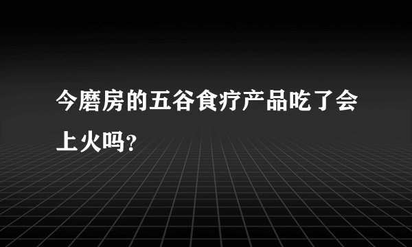 今磨房的五谷食疗产品吃了会上火吗？