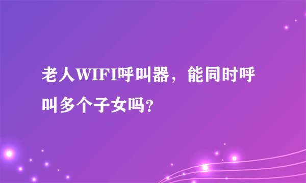 老人WIFI呼叫器，能同时呼叫多个子女吗？