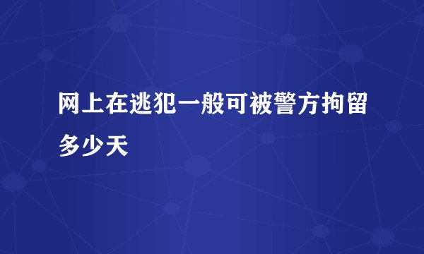 网上在逃犯一般可被警方拘留多少天