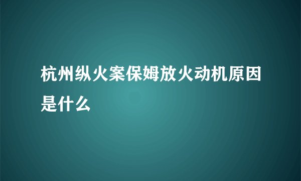 杭州纵火案保姆放火动机原因是什么
