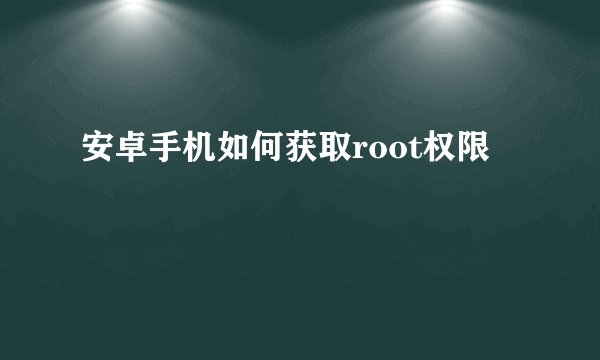 安卓手机如何获取root权限