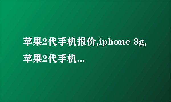 苹果2代手机报价,iphone 3g,苹果2代手机多少钱？