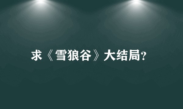 求《雪狼谷》大结局？