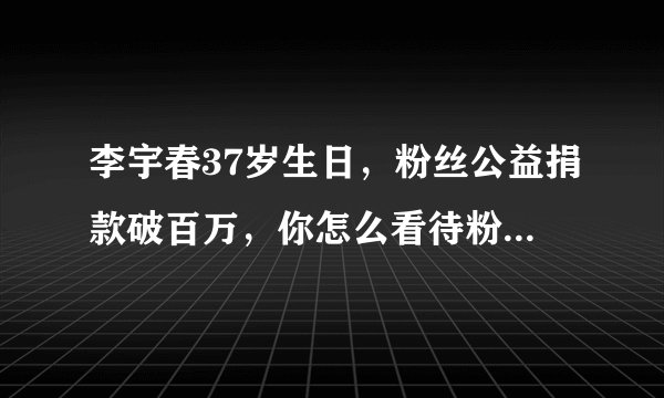 李宇春37岁生日，粉丝公益捐款破百万，你怎么看待粉丝捐款的行为？