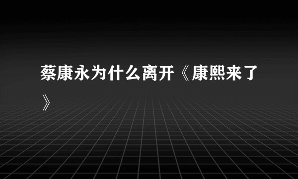 蔡康永为什么离开《康熙来了》