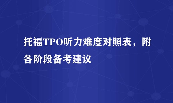 托福TPO听力难度对照表，附各阶段备考建议