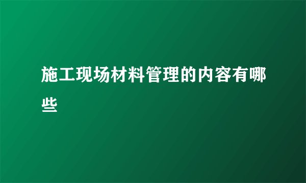 施工现场材料管理的内容有哪些