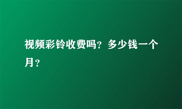 视频彩铃收费吗?多少钱一个月?