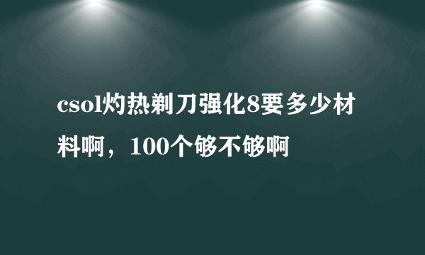 csol灼热剃刀强化8要多少材料啊,100个够不够啊