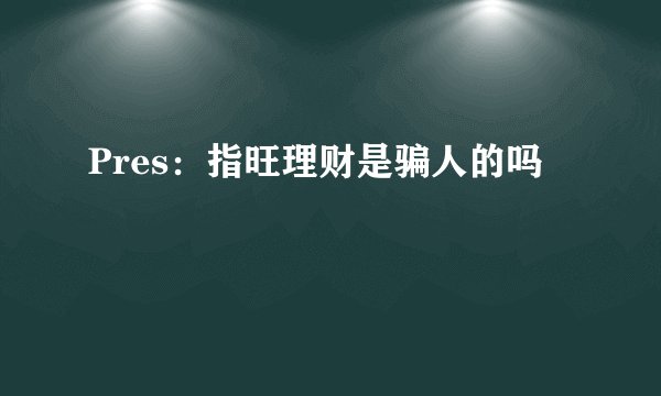 Pres：指旺理财是骗人的吗
