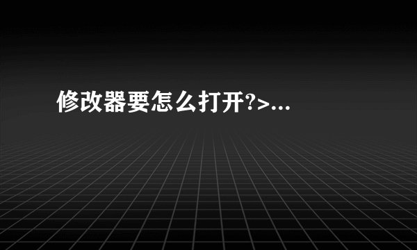 修改器要怎么打开?>...