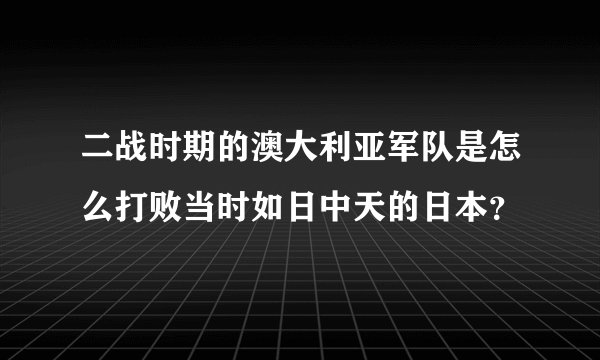 二战时期的澳大利亚军队是怎么打败当时如日中天的日本?