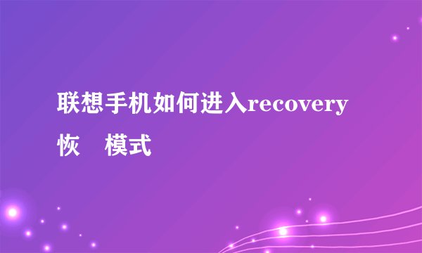 联想手机如何进入recovery恢復模式