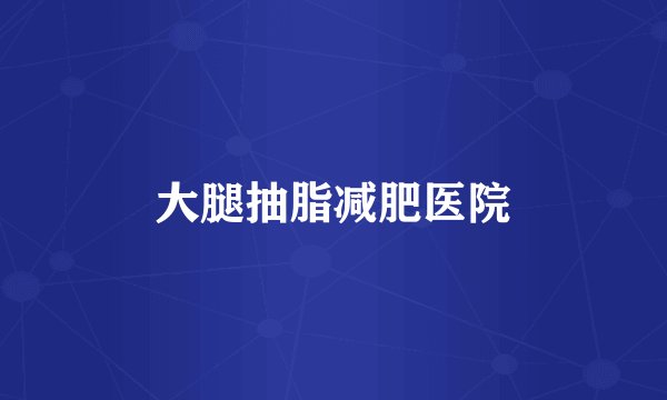 大腿抽脂减肥医院