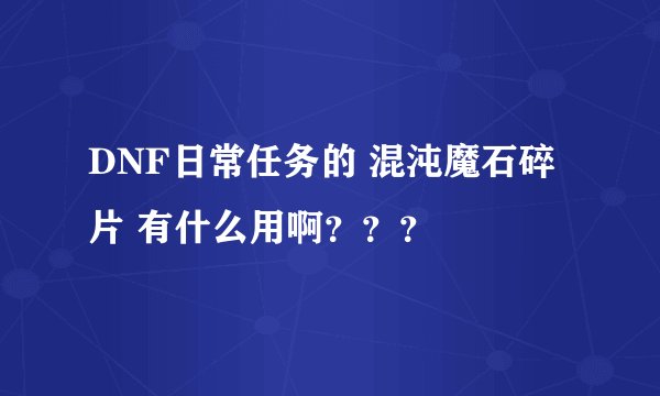 DNF日常任务的 混沌魔石碎片 有什么用啊？？？