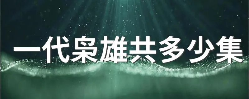 一代枭雄共多少集 一代枭雄共几集