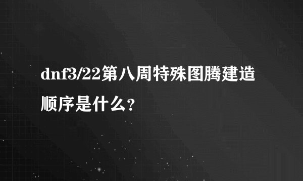 dnf3/22第八周特殊图腾建造顺序是什么？