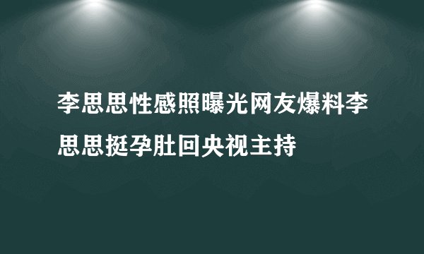 李思思性感照曝光网友爆料李思思挺孕肚回央视主持