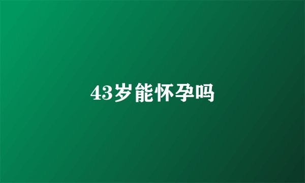 43岁能怀孕吗