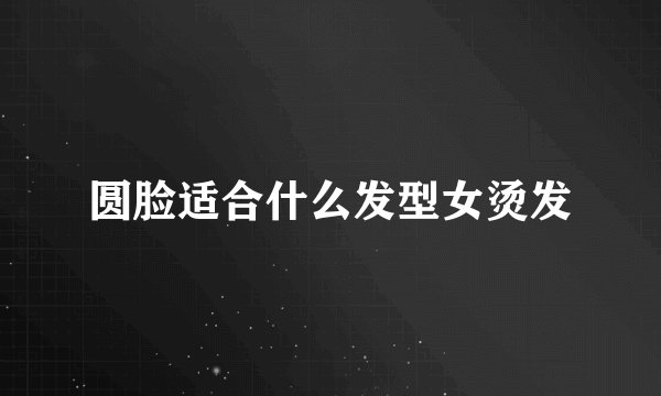 圆脸适合什么发型女烫发