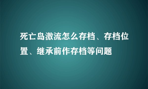 死亡岛激流怎么存档、存档位置、继承前作存档等问题