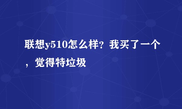 联想y510怎么样？我买了一个，觉得特垃圾