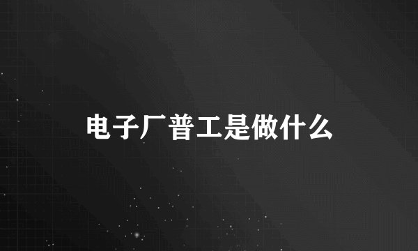 电子厂普工是做什么