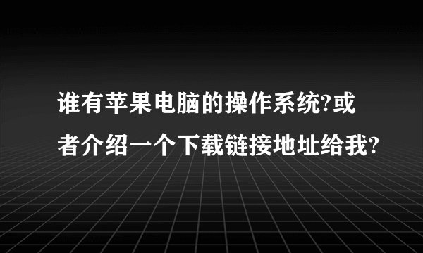谁有苹果电脑的操作系统?或者介绍一个下载链接地址给我?