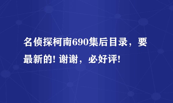 名侦探柯南690集后目录，要最新的! 谢谢，必好评!