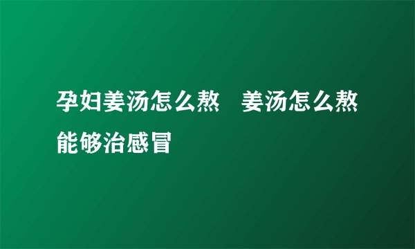 孕妇姜汤怎么熬   姜汤怎么熬能够治感冒