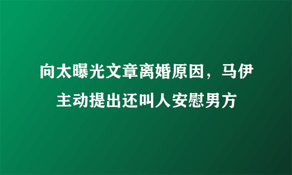 向太曝光文章离婚原因，马伊琍主动提出还叫人安慰男方