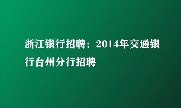 浙江银行招聘:2014年交通银行台州分行招聘