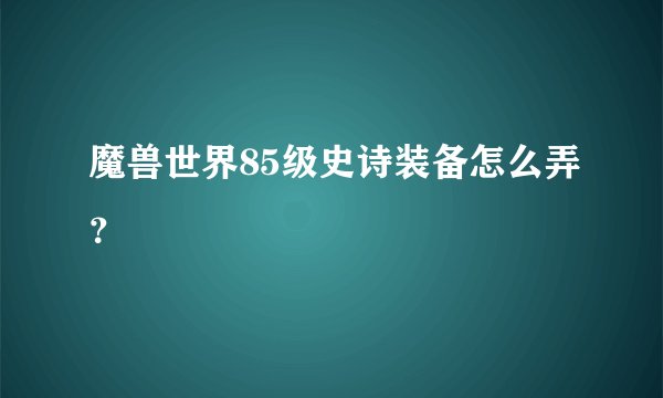 魔兽世界85级史诗装备怎么弄？