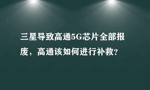 三星导致高通5G芯片全部报废，高通该如何进行补救？