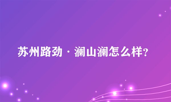 苏州路劲·澜山澜怎么样?