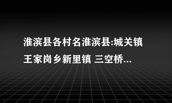 淮滨县各村名淮滨县:城关镇 王家岗乡新里镇 三空桥乡 栏杆镇 张里乡 赵集镇 谷堆乡 芦集乡 固城乡期思镇 台头乡 王店乡 张庄乡 马集镇邓湾乡 防胡镇 哪位好心人能给我说说这些乡镇下面的村名?一定要注明是哪个乡镇下面的村啊!急用!