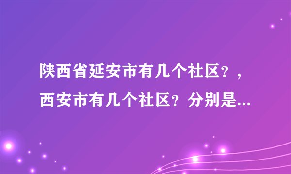 陕西省延安市有几个社区？,西安市有几个社区？分别是哪几个？谢谢啦~