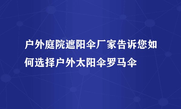 户外庭院遮阳伞厂家告诉您如何选择户外太阳伞罗马伞