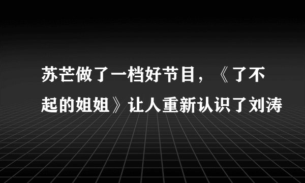苏芒做了一档好节目，《了不起的姐姐》让人重新认识了刘涛