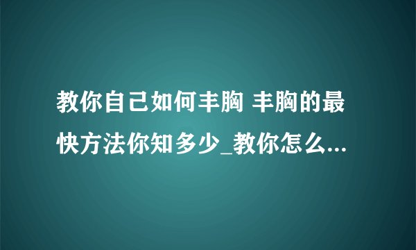 教你自己如何丰胸 丰胸的最快方法你知多少_教你怎么丰胸最快_小窍门教你如何丰胸