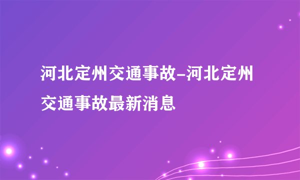 河北定州交通事故-河北定州交通事故最新消息