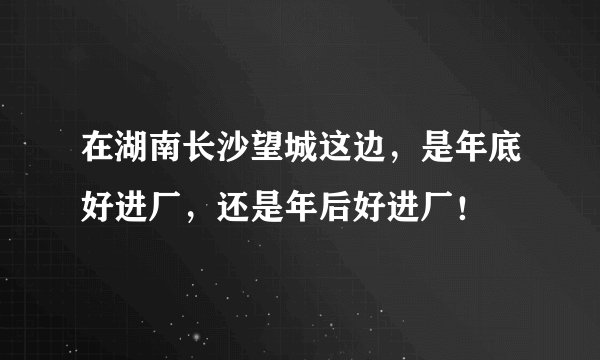 在湖南长沙望城这边,是年底好进厂,还是年后好进厂!