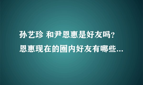 孙艺珍 和尹恩惠是好友吗？恩惠现在的圈内好友有哪些？？谢谢谢~~