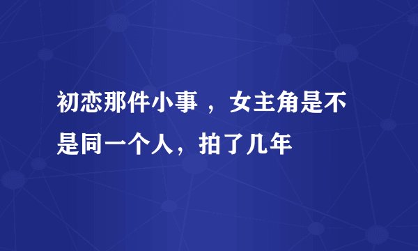 初恋那件小事 ，女主角是不是同一个人，拍了几年
